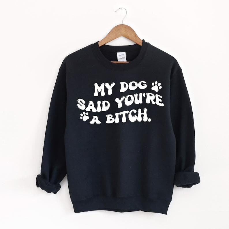 Sarcastic 'My Dog Said You're a Bitch' Dog Mom Sweatshirt – image 1, My Dog Said You're a Bitch Tee, My Dog Said You're a Bitch Merch, My Dog Said You're a Bitch Shirt, My Dog Said You're a Bitch Sweatshirt, My Dog Said You're a Bitch Hoodie, My Dog Said You're a Bitch Clothes